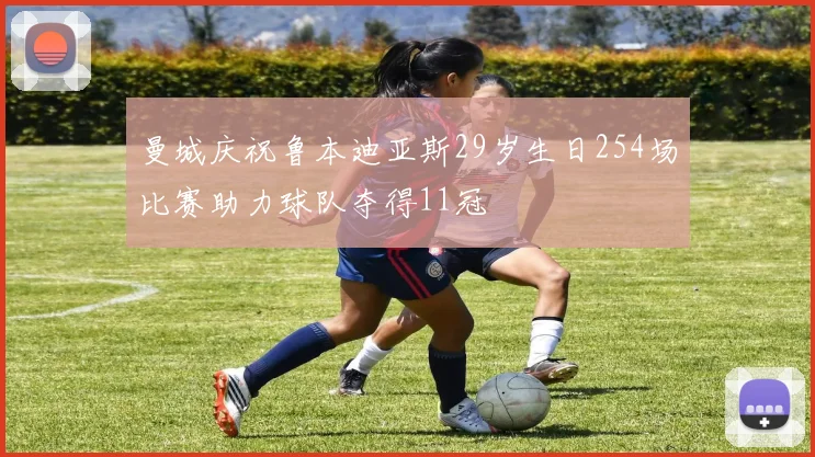 曼城庆祝鲁本迪亚斯29岁生日254场比赛助力球队夺得11冠