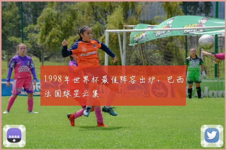 1998年世界杯最佳阵容出炉，巴西法国球星云集