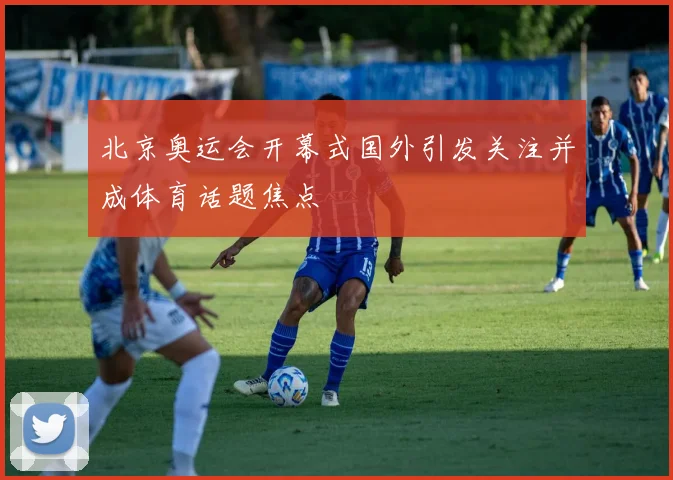 北京奥运会开幕式国外引发关注并成体育话题焦点
