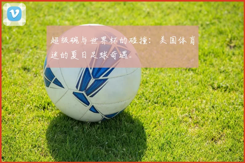 超级碗与世界杯的碰撞：美国体育迷的夏日足球奇遇。