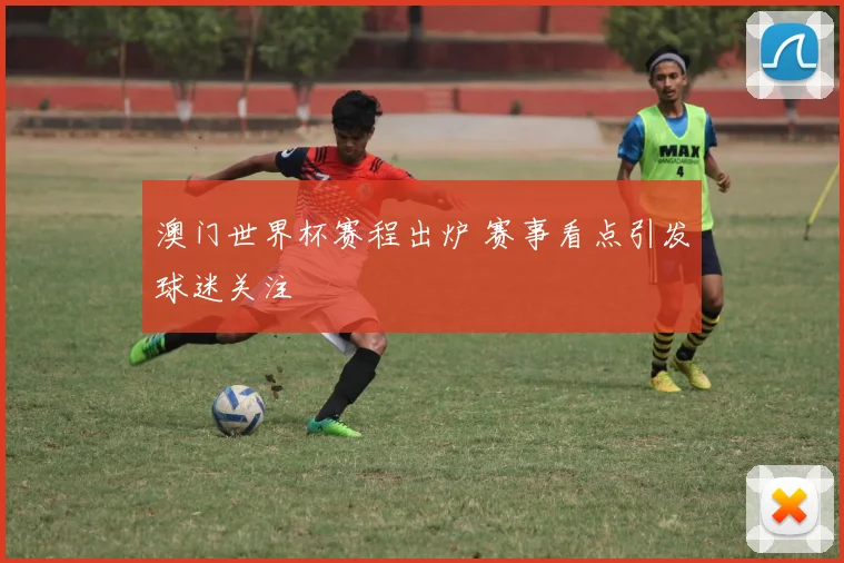 澳门世界杯赛程出炉 赛事看点引发球迷关注