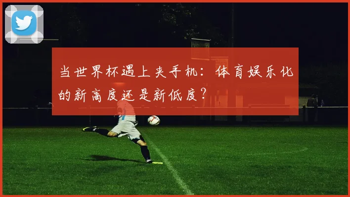 当世界杯遇上夹手机：体育娱乐化的新高度还是新低度？