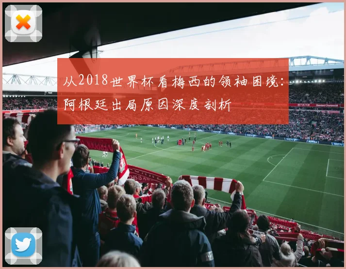 从2018世界杯看梅西的领袖困境：阿根廷出局原因深度剖析