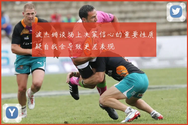 波杰姆谈场上决策信心的重要性质疑自我会导致更差表现