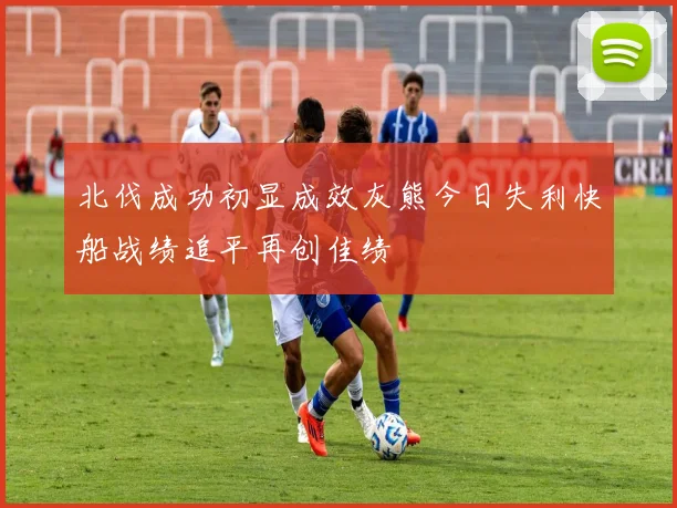 北伐成功初显成效灰熊今日失利快船战绩追平再创佳绩