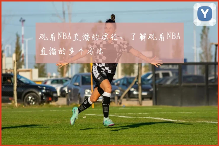 观看NBA直播的途径，了解观看NBA直播的多个方法