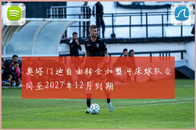 奥塔门迪自由转会加盟河床球队合同至2027年12月到期